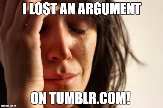 First World Problems | I LOST AN ARGUMENT; ON TUMBLR.COM! | image tagged in memes,first world problems | made w/ Imgflip meme maker