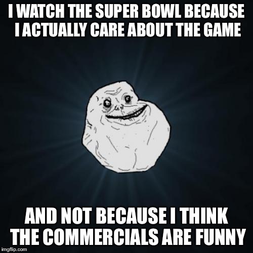 Forever Alone Meme | I WATCH THE SUPER BOWL BECAUSE I ACTUALLY CARE ABOUT THE GAME; AND NOT BECAUSE I THINK THE COMMERCIALS ARE FUNNY | image tagged in memes,forever alone | made w/ Imgflip meme maker