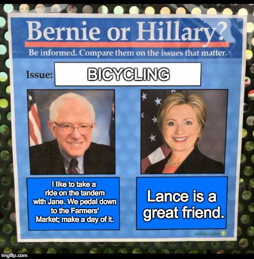 Bernie or Hillary? | BICYCLING; I like to take a ride on the tandem with Jane. We pedal down to the Farmers' Market; make a day of it. Lance is a great friend. | image tagged in bernie or hillary | made w/ Imgflip meme maker