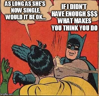 Batman Slapping Robin Meme | AS LONG AS SHE'S NOW SINGLE, WOULD IT BE OK... IF I DIDN'T HAVE ENOUGH $$$ WHAT MAKES YOU THINK YOU DO | image tagged in memes,batman slapping robin | made w/ Imgflip meme maker