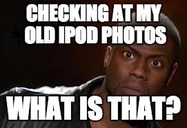 Kevin Hart |  CHECKING AT MY OLD IPOD PHOTOS; WHAT IS THAT? | image tagged in memes,kevin hart the hell | made w/ Imgflip meme maker