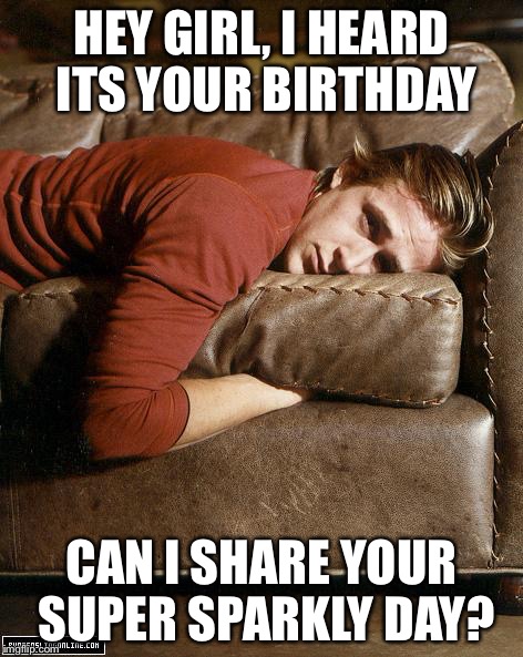 Ryan Gosling on a Couch | HEY GIRL, I HEARD ITS YOUR BIRTHDAY; CAN I SHARE YOUR SUPER SPARKLY DAY? | image tagged in ryan gosling on a couch | made w/ Imgflip meme maker