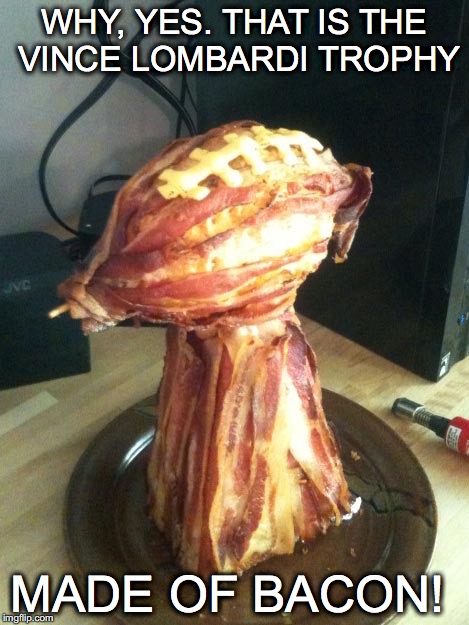 Super Nom Nom! | WHY, YES. THAT IS THE VINCE LOMBARDI TROPHY; MADE OF BACON! | image tagged in superbowl,bacon trophy,vince lombardi | made w/ Imgflip meme maker