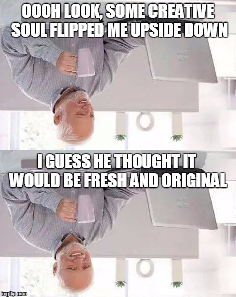Sorry | OOOH LOOK, SOME CREATIVE SOUL FLIPPED ME UPSIDE DOWN; I GUESS HE THOUGHT IT WOULD BE FRESH AND ORIGINAL | image tagged in memes,hide the pain harold,upside-down,imgflip,flip | made w/ Imgflip meme maker