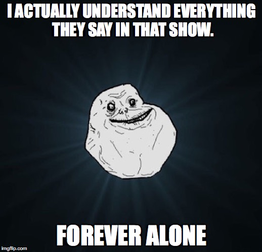 I ACTUALLY UNDERSTAND EVERYTHING THEY SAY IN THAT SHOW. FOREVER ALONE | made w/ Imgflip meme maker