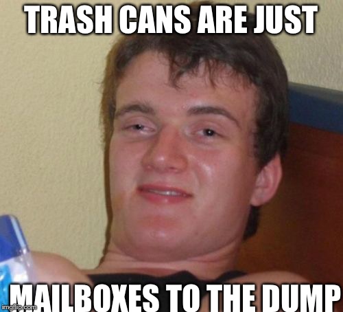 10 Guy | TRASH CANS ARE JUST; MAILBOXES TO THE DUMP | image tagged in memes,10 guy | made w/ Imgflip meme maker