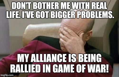 Captain Picard Facepalm | DON'T BOTHER ME WITH REAL LIFE. I'VE GOT BIGGER PROBLEMS. MY ALLIANCE IS BEING RALLIED IN GAME OF WAR! | image tagged in memes,captain picard facepalm | made w/ Imgflip meme maker