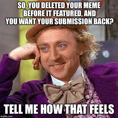 Creepy Guidelines Wonka | SO, YOU DELETED YOUR MEME BEFORE IT FEATURED, AND YOU WANT YOUR SUBMISSION BACK? TELL ME HOW THAT FEELS | image tagged in memes,creepy condescending wonka,imgflip | made w/ Imgflip meme maker