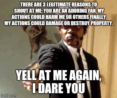 Say That Again I Dare You | THERE ARE 3 LEGITIMATE REASONS TO SHOUT AT ME: YOU ARE AN ADORING FAN, MY ACTIONS COULD HARM ME OR OTHERS FINALLY, MY ACTIONS COULD DAMAGE OR DESTROY PROPERTY. YELL AT ME AGAIN, I DARE YOU | image tagged in memes,say that again i dare you | made w/ Imgflip meme maker