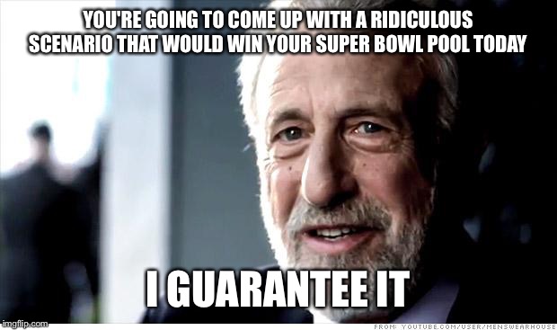 I Guarantee It Meme | YOU'RE GOING TO COME UP WITH A RIDICULOUS SCENARIO THAT WOULD WIN YOUR SUPER BOWL POOL TODAY; I GUARANTEE IT | image tagged in memes,i guarantee it | made w/ Imgflip meme maker