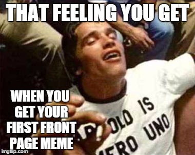 THAT FEELING YOU GET WHEN YOU GET YOUR FIRST FRONT PAGE MEME | made w/ Imgflip meme maker