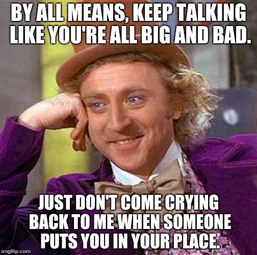 Creepy Condescending Wonka | BY ALL MEANS, KEEP TALKING LIKE YOU'RE ALL BIG AND BAD. JUST DON'T COME CRYING BACK TO ME WHEN SOMEONE PUTS YOU IN YOUR PLACE. | image tagged in memes,creepy condescending wonka | made w/ Imgflip meme maker