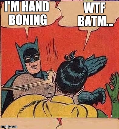 I'M HAND BONING WTF BATM... | made w/ Imgflip meme maker