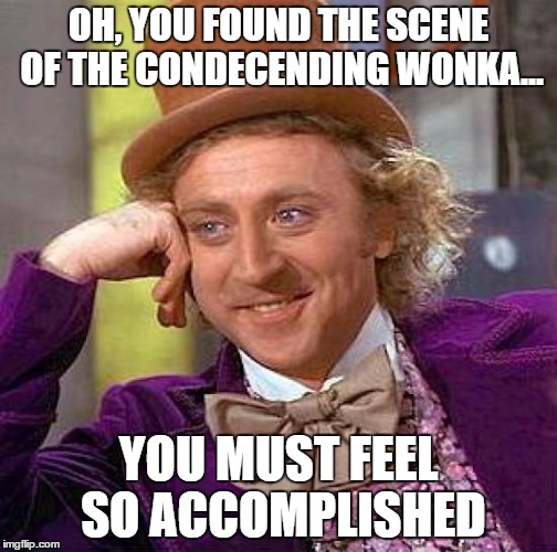 Creepy Condescending Wonka | OH, YOU FOUND THE SCENE OF THE CONDECENDING WONKA... YOU MUST FEEL SO ACCOMPLISHED | image tagged in memes,creepy condescending wonka | made w/ Imgflip meme maker