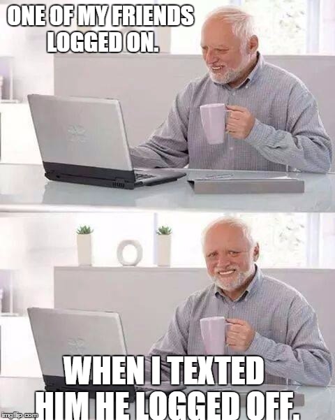 Hide the Pain Harold Meme | ONE OF MY FRIENDS LOGGED ON. WHEN I TEXTED HIM HE LOGGED OFF. | image tagged in memes,hide the pain harold,steam,awkward | made w/ Imgflip meme maker