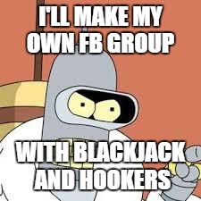 bender blackjack and hookers | I'LL MAKE MY OWN FB GROUP; WITH BLACKJACK AND HOOKERS | image tagged in bender blackjack and hookers | made w/ Imgflip meme maker