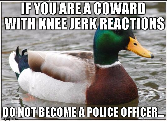 Actual Advice Mallard | IF YOU ARE A COWARD WITH KNEE JERK REACTIONS; DO NOT BECOME A POLICE OFFICER... | image tagged in memes,actual advice mallard | made w/ Imgflip meme maker
