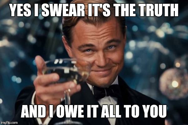 Leonardo Dicaprio Cheers Meme | YES I SWEAR IT'S THE TRUTH AND I OWE IT ALL TO YOU | image tagged in memes,leonardo dicaprio cheers | made w/ Imgflip meme maker