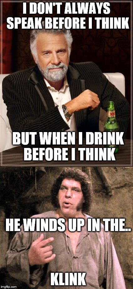 The Princess Drunk... | I DON'T ALWAYS SPEAK BEFORE I THINK; BUT WHEN I DRINK BEFORE I THINK; HE WINDS UP IN THE.. KLINK | image tagged in the princess drunk | made w/ Imgflip meme maker