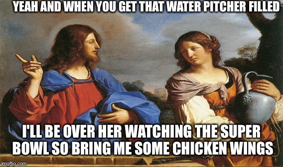 YEAH AND WHEN YOU GET THAT WATER PITCHER FILLED I'LL BE OVER HER WATCHING THE SUPER BOWL SO BRING ME SOME CHICKEN WINGS | made w/ Imgflip meme maker