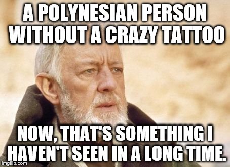 Obi Wan Kenobi Meme | A POLYNESIAN PERSON WITHOUT A CRAZY TATTOO; NOW, THAT'S SOMETHING I HAVEN'T SEEN IN A LONG TIME. | image tagged in memes,obi wan kenobi | made w/ Imgflip meme maker