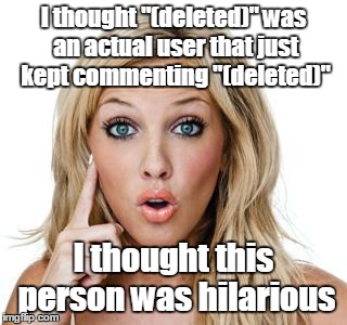 Dumb blonde | I thought "(deleted)" was an actual user that just kept commenting "(deleted)"; I thought this person was hilarious | image tagged in dumb blonde | made w/ Imgflip meme maker