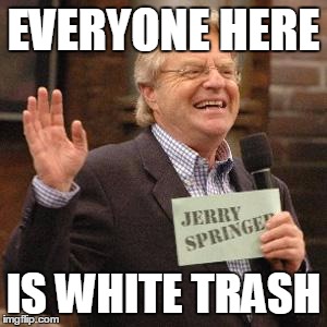 EVERYONE HERE; IS WHITE TRASH | made w/ Imgflip meme maker