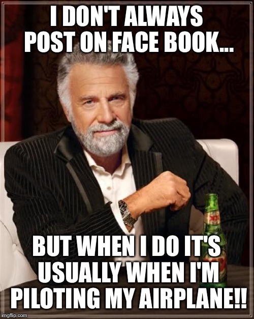The Most Interesting Man In The World | I DON'T ALWAYS POST ON FACE BOOK... BUT WHEN I DO IT'S USUALLY WHEN I'M PILOTING MY AIRPLANE!! | image tagged in memes,the most interesting man in the world | made w/ Imgflip meme maker