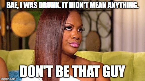 Eye roll | BAE, I WAS DRUNK. IT DIDN'T MEAN ANYTHING. DON'T BE THAT GUY | image tagged in eye roll | made w/ Imgflip meme maker