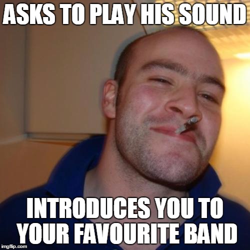 Good Guy Greg | ASKS TO PLAY HIS SOUND; INTRODUCES YOU TO YOUR FAVOURITE BAND | image tagged in memes,good guy greg | made w/ Imgflip meme maker