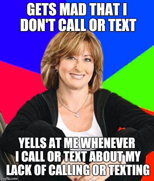Scumbag mom | GETS MAD THAT I DON'T CALL OR TEXT; YELLS AT ME WHENEVER I CALL OR TEXT ABOUT MY LACK OF CALLING OR TEXTING | image tagged in scumbag mom,AdviceAnimals | made w/ Imgflip meme maker