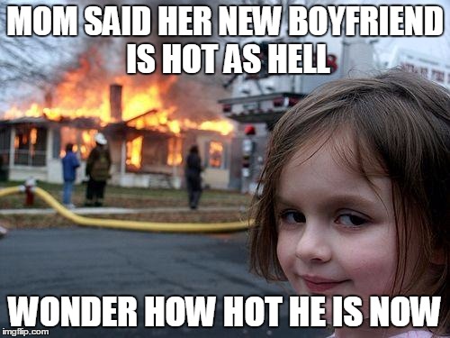 sent him home | MOM SAID HER NEW BOYFRIEND IS HOT AS HELL; WONDER HOW HOT HE IS NOW | image tagged in memes,disaster girl,fire,burning house girl,mom,hell | made w/ Imgflip meme maker