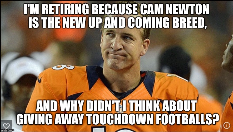 I'M RETIRING BECAUSE CAM NEWTON IS THE NEW UP AND COMING BREED, AND WHY DIDN'T I THINK ABOUT GIVING AWAY TOUCHDOWN FOOTBALLS? | image tagged in peyton manning | made w/ Imgflip meme maker