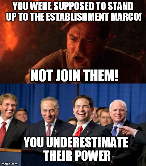 The once Tea Party rising star | YOU WERE SUPPOSED TO STAND UP TO THE ESTABLISHMENT MARCO! NOT JOIN THEM! YOU UNDERESTIMATE THEIR POWER | image tagged in obi wan destroy them not join them,marco rubio,establishment | made w/ Imgflip meme maker