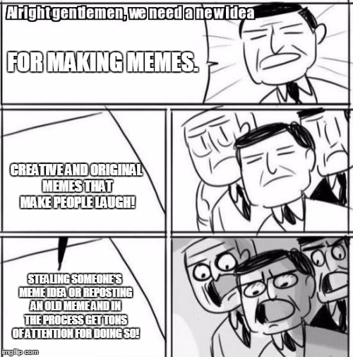 Alright Gentlemen We Need A New Idea Meme | FOR MAKING MEMES. CREATIVE AND ORIGINAL MEMES THAT MAKE PEOPLE LAUGH! STEALING SOMEONE'S MEME IDEA OR REPOSTING AN OLD MEME AND IN THE PROCESS GET TONS OF ATTENTION FOR DOING SO! | image tagged in memes,alright gentlemen we need a new idea | made w/ Imgflip meme maker