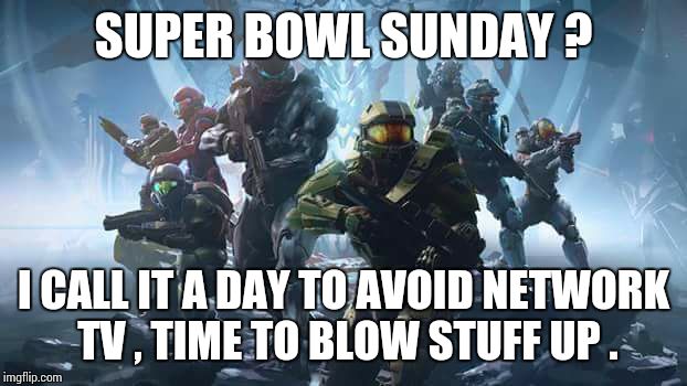 halo | SUPER BOWL SUNDAY ? I CALL IT A DAY TO AVOID NETWORK TV , TIME TO BLOW STUFF UP . | image tagged in halo | made w/ Imgflip meme maker