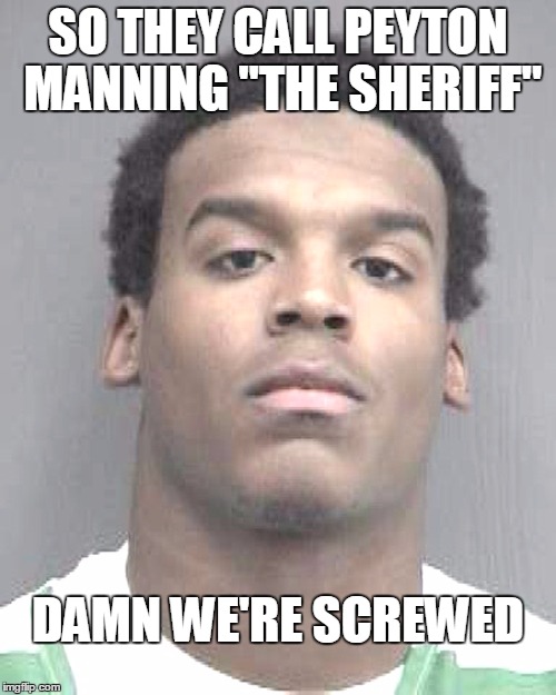 Cam Newton | SO THEY CALL PEYTON MANNING "THE SHERIFF"; DAMN WE'RE SCREWED | image tagged in cam newton | made w/ Imgflip meme maker