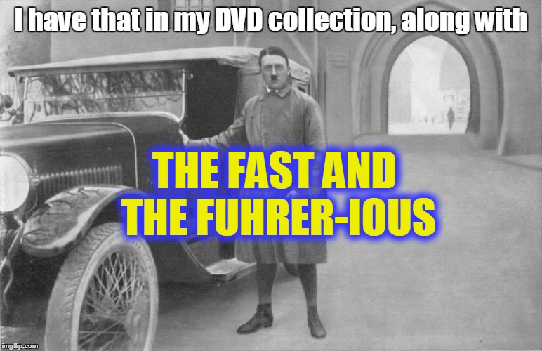 I have that in my DVD collection, along with THE FAST AND THE FUHRER-IOUS | made w/ Imgflip meme maker