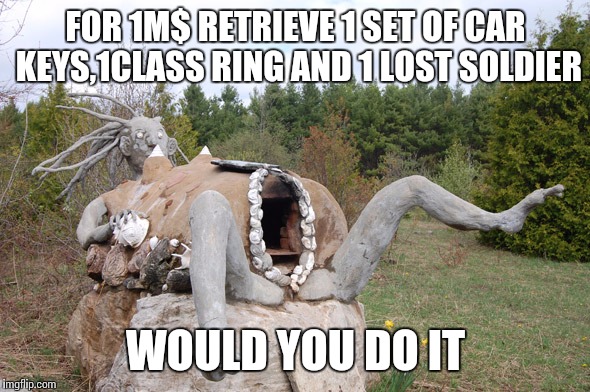 FOR 1M$ RETRIEVE 1 SET OF CAR KEYS,1CLASS RING AND 1 LOST SOLDIER; WOULD YOU DO IT | image tagged in vagina,scary,big hole,caveman,class ring,sex | made w/ Imgflip meme maker