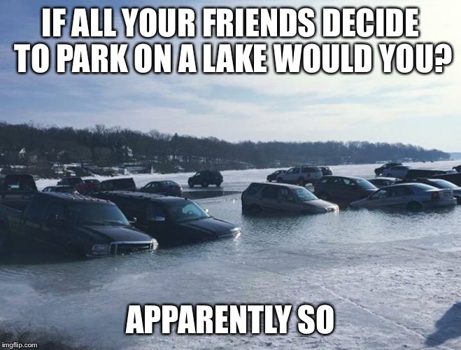 IF ALL YOUR FRIENDS DECIDE TO PARK ON A LAKE WOULD YOU? APPARENTLY SO | image tagged in wisconsin | made w/ Imgflip meme maker