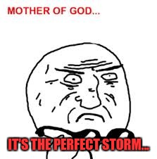 IT'S THE PERFECT STORM... | made w/ Imgflip meme maker