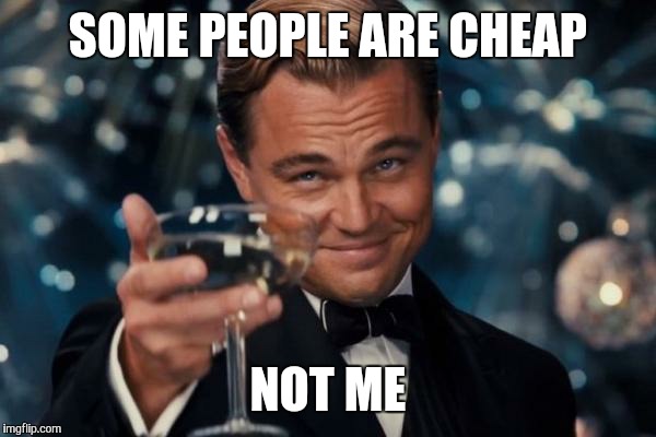Leonardo Dicaprio Cheers Meme | SOME PEOPLE ARE CHEAP NOT ME | image tagged in memes,leonardo dicaprio cheers | made w/ Imgflip meme maker