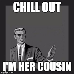 Kill Yourself Guy Meme | CHILL OUT I'M HER COUSIN | image tagged in memes,kill yourself guy | made w/ Imgflip meme maker