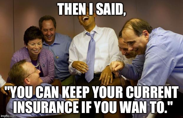 And then I said Obama | THEN I SAID, "YOU CAN KEEP YOUR CURRENT INSURANCE IF YOU WAN TO." | image tagged in memes,and then i said obama | made w/ Imgflip meme maker