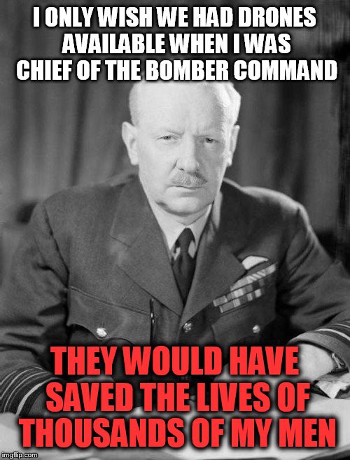 Arthur Harris | I ONLY WISH WE HAD DRONES AVAILABLE WHEN I WAS CHIEF OF THE BOMBER COMMAND; THEY WOULD HAVE SAVED THE LIVES OF THOUSANDS OF MY MEN | image tagged in arthur harris | made w/ Imgflip meme maker