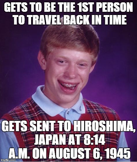 Bad Luck Brian Meme | GETS TO BE THE 1ST PERSON TO TRAVEL BACK IN TIME; GETS SENT TO HIROSHIMA, JAPAN AT 8:14 A.M. ON AUGUST 6, 1945 | image tagged in memes,bad luck brian | made w/ Imgflip meme maker