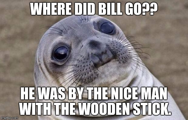 Awkward Moment Sealion | WHERE DID BILL GO?? HE WAS BY THE NICE MAN WITH THE WOODEN STICK. | image tagged in memes,awkward moment sealion | made w/ Imgflip meme maker