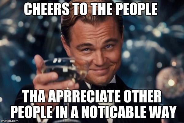 Leonardo Dicaprio Cheers | CHEERS TO THE PEOPLE; THA APRRECIATE OTHER PEOPLE IN A NOTICABLE WAY | image tagged in memes,leonardo dicaprio cheers | made w/ Imgflip meme maker