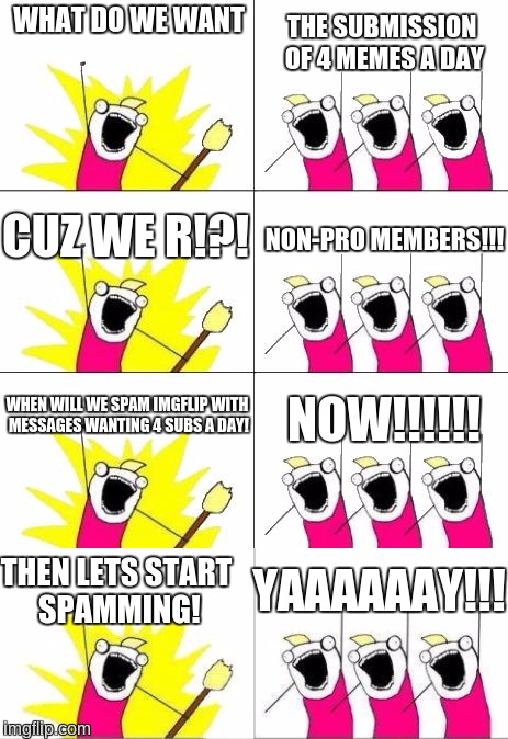 WHAT DO WE WANT; THE SUBMISSION OF 4 MEMES A DAY; CUZ WE R!?! NON-PRO MEMBERS!!! NOW!!!!!! WHEN WILL WE SPAM IMGFLIP WITH MESSAGES WANTING 4 SUBS A DAY! THEN LETS START SPAMMING! YAAAAAAY!!! | image tagged in imgflip,submissions,spam | made w/ Imgflip meme maker