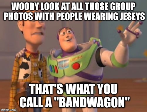 X, X Everywhere | WOODY LOOK AT ALL THOSE GROUP PHOTOS WITH PEOPLE WEARING JESEYS; THAT'S WHAT YOU CALL A "BANDWAGON" | image tagged in memes,x x everywhere | made w/ Imgflip meme maker